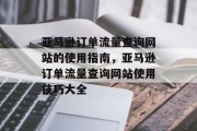 亚马逊订单流量查询网站的使用指南,亚马逊订单流量查询网站使用技巧大全 亚马逊订单流量查询网站的使用指南,亚马逊订单流量查询网站使用技巧大全