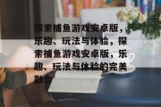 探索捕鱼游戏安卓版,乐趣、玩法与体验,探索捕鱼游戏安卓版,乐趣、玩法与体验的完美融合 探索捕鱼游戏安卓版,乐趣、玩法与体验,探索捕鱼游戏安卓版,乐趣、玩法与体验的完美融合