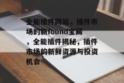 全能插件网站,插件市场的新found宝藏,全能插件揭秘,插件市场的新鲜资源与投资机会 全能插件网站,插件市场的新found宝藏,全能插件揭秘,插件市场的新鲜资源与投资机会