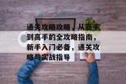 通关攻略攻略,从新手到高手的全攻略指南,新手入门必备,通关攻略与实战指导 通关攻略攻略,从新手到高手的全攻略指南,新手入门必备,通关攻略与实战指导