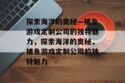 探索海洋的奥秘—捕鱼游戏定制公司的独特魅力,探索海洋的奥秘,捕鱼游戏定制公司的独特魅力 探索海洋的奥秘—捕鱼游戏定制公司的独特魅力,探索海洋的奥秘,捕鱼游戏定制公司的独特魅力