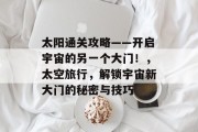 太阳通关攻略——开启宇宙的另一个大门!,太空旅行,解锁宇宙新大门的秘密与技巧 太阳通关攻略——开启宇宙的另一个大门!,太空旅行,解锁宇宙新大门的秘密与技巧