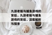 九游老板与捕鱼游戏的背后,九游老板与捕鱼游戏的背后,深度解析与探索 九游老板与捕鱼游戏的背后,九游老板与捕鱼游戏的背后,深度解析与探索