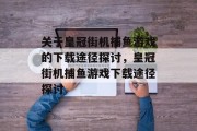 关于皇冠街机捕鱼游戏的下载途径探讨,皇冠街机捕鱼游戏下载途径探讨 关于皇冠街机捕鱼游戏的下载途径探讨,皇冠街机捕鱼游戏下载途径探讨