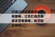 打造江苏优质商家的营销策略,江苏打造优质商家营销策略,助您轻松崛起 打造江苏优质商家的营销策略,江苏打造优质商家营销策略,助您轻松崛起