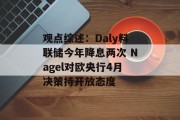 观点综述:Daly料联储今年降息两次 Nagel对欧央行4月决策持开放态度 观点综述:Daly料联储今年降息两次 Nagel对欧央行4月决策持开放态度
