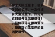 探索无限流量卡，便利生活的关键，一次性拥有大量流量卡，如何用它们提升生活便捷性？，轻松获得无限流量卡，使用它们改变你的生活便捷性！