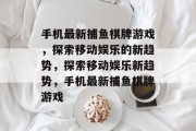 手机最新捕鱼棋牌游戏，探索移动娱乐的新趋势，探索移动娱乐新趋势，手机最新捕鱼棋牌游戏
