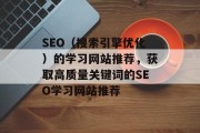 SEO(搜索引擎优化)的学习网站推荐,获取高质量关键词的SEO学习网站推荐 SEO(搜索引擎优化)的学习网站推荐,获取高质量关键词的SEO学习网站推荐