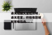 通关烧脑大冒险攻略,通关密室,终极难题破解策略指南 通关烧脑大冒险攻略,通关密室,终极难题破解策略指南