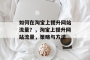 如何在淘宝上提升网站流量?,淘宝上提升网站流量,策略与方法 如何在淘宝上提升网站流量?,淘宝上提升网站流量,策略与方法