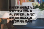 网络营销策略专家为您定制专业SEO顾问服务,网络营销,如何打造高质量网站?SEO优化您的网站是关键 网络营销策略专家为您定制专业SEO顾问服务,网络营销,如何打造高质量网站?SEO优化您的网站是关键