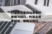 打造高流量网站需要的策略与技巧,构建高质量网站,策略与技巧 打造高流量网站需要的策略与技巧,构建高质量网站,策略与技巧