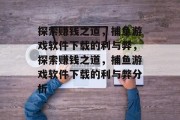 探索赚钱之道,捕鱼游戏软件下载的利与弊,探索赚钱之道,捕鱼游戏软件下载的利与弊分析 探索赚钱之道,捕鱼游戏软件下载的利与弊,探索赚钱之道,捕鱼游戏软件下载的利与弊分析