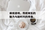 麻将游戏,传统娱乐的魅力与新时代的传承 麻将游戏,传统娱乐的魅力与新时代的传承