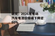 研究：2026年电动汽车电池价格或下降近50%