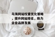 乌海网站权重优化策略,提升网站排名,助力企业品牌发展 乌海网站权重优化策略,提升网站排名,助力企业品牌发展
