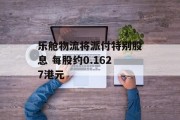 乐舱物流将派付特别股息 每股约0.1627港元 乐舱物流将派付特别股息 每股约0.1627港元