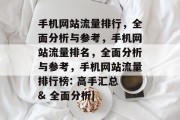 手机网站流量排行,全面分析与参考,手机网站流量排名,全面分析与参考,手机网站流量排行榜: 高手汇总 & 全面分析| 手机网站流量排行,全面分析与参考,手机网站流量排名,全面分析与参考,手机网站流量排行榜: 高手汇总 & 全面分析|