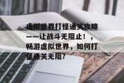 虚拟世界打怪通关攻略——让战斗无阻止!,畅游虚拟世界,如何打怪通关无阻?