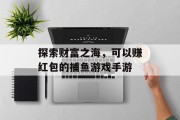 探索财富之海,可以赚红包的捕鱼游戏手游 探索财富之海,可以赚红包的捕鱼游戏手游