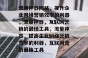 流量神器网站,提升企业网络营销效率的利器,流量神器,互联网营销的最佳工具,流量神器,提高企业网络营销效率的利器,互联网营销最佳工具 流量神器网站,提升企业网络营销效率的利器,流量神器,互联网营销的最佳工具,流量神器,提高企业网络营销效率的利器,互联网营销最佳工具