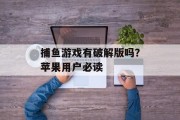 捕鱼游戏有破解版吗？苹果用户必读