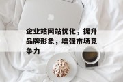 企业站网站优化,提升品牌形象,增强市场竞争力 企业站网站优化,提升品牌形象,增强市场竞争力