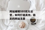 网站编辑SEO优化运营,如何打造高效、稳定的网站流量 网站编辑SEO优化运营,如何打造高效、稳定的网站流量