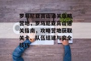 罗马尼亚高山通关攻略营地,罗马尼亚高山通关指南,攻略营地获取关卡、队伍组建与安全技巧 罗马尼亚高山通关攻略营地,罗马尼亚高山通关指南,攻略营地获取关卡、队伍组建与安全技巧