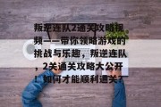 叛逆连队2通关攻略视频——带你领略游戏的挑战与乐趣,叛逆连队,2关通关攻略大公开!如何才能顺利通关? 叛逆连队2通关攻略视频——带你领略游戏的挑战与乐趣,叛逆连队,2关通关攻略大公开!如何才能顺利通关?