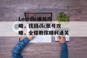Lostdlc通关攻略,找回dlc账号攻略,全程教你顺利通关! Lostdlc通关攻略,找回dlc账号攻略,全程教你顺利通关!