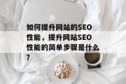 如何提升网站的SEO性能,提升网站SEO性能的简单步骤是什么? 如何提升网站的SEO性能,提升网站SEO性能的简单步骤是什么?
