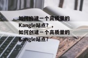 如何构建一个高质量的Kangle站点?,如何创建一个高质量的Kangle站点? 如何构建一个高质量的Kangle站点?,如何创建一个高质量的Kangle站点?