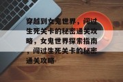 穿越到女鬼世界,闯过生死关卡的秘密通关攻略,女鬼世界探索指南,闯过生死关卡的秘密通关攻略