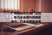 广州网站优化推广公司,助力企业提升网络影响力,打造品牌新高度 广州网站优化推广公司,助力企业提升网络影响力,打造品牌新高度