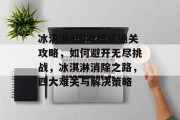 冰淇淋4困难模式通关攻略,如何避开无尽挑战,冰淇淋消除之路,四大难关与解决策略 冰淇淋4困难模式通关攻略,如何避开无尽挑战,冰淇淋消除之路,四大难关与解决策略