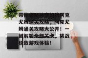 带你领略神奇幻境阿克尤姆通关攻略,阿克尤姆通关攻略大公开!一键解锁全部关卡,挑战极致游戏体验! 带你领略神奇幻境阿克尤姆通关攻略,阿克尤姆通关攻略大公开!一键解锁全部关卡,挑战极致游戏体验!