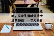失落的城堡战士通关攻略，探索失落城堡战士通关秘籍，一次无畏冒险