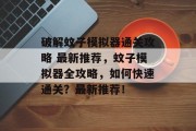 破解蚊子模拟器通关攻略 最新推荐，蚊子模拟器全攻略，如何快速通关？最新推荐！