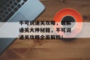 不可说通关攻略,破解通关大神秘籍,不可说通关攻略全面解析! 不可说通关攻略,破解通关大神秘籍,不可说通关攻略全面解析!