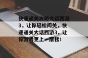 快速通关攻略大话西游3,让你轻松闯关,快速通关大话西游3,让你游戏更上一层楼! 快速通关攻略大话西游3,让你轻松闯关,快速通关大话西游3,让你游戏更上一层楼!