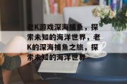 老K游戏深海捕鱼,探索未知的海洋世界,老K的深海捕鱼之旅,探索未知的海洋世界 老K游戏深海捕鱼,探索未知的海洋世界,老K的深海捕鱼之旅,探索未知的海洋世界