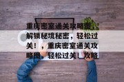 重庆密室通关攻略图,解锁秘境秘密,轻松过关!,重庆密室通关攻略图,轻松过关!攻略 重庆密室通关攻略图,解锁秘境秘密,轻松过关!,重庆密室通关攻略图,轻松过关!攻略