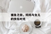 捕鱼之旅，妈妈与女儿的快乐时光