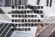 哪个捕鱼游戏赚钱最快?——深度解析捕鱼游戏市场与盈利模式,深度解析捕鱼游戏市场,哪个游戏赚钱最快?与盈利模式探究 哪个捕鱼游戏赚钱最快?——深度解析捕鱼游戏市场与盈利模式,深度解析捕鱼游戏市场,哪个游戏赚钱最快?与盈利模式探究
