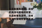 大资本捕鱼游戏,资本的海洋与策略的较量,大资本捕鱼游戏,资本海洋与策略较量的艺术 大资本捕鱼游戏,资本的海洋与策略的较量,大资本捕鱼游戏,资本海洋与策略较量的艺术