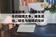 捕鱼游戏,一场看似娱乐的赌博之争,捕鱼游戏,娱乐与赌博的交织之争 捕鱼游戏,一场看似娱乐的赌博之争,捕鱼游戏,娱乐与赌博的交织之争