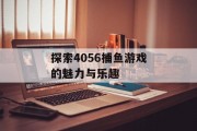 探索4056捕鱼游戏的魅力与乐趣 探索4056捕鱼游戏的魅力与乐趣