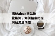 揭秘aleax网站流量监测,如何精准把握网站流量动态 揭秘aleax网站流量监测,如何精准把握网站流量动态